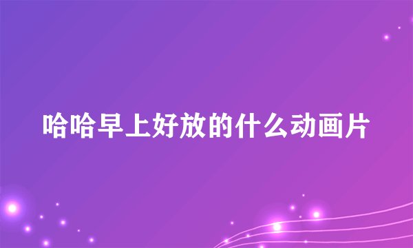 哈哈早上好放的什么动画片