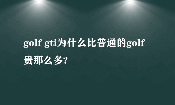 golf gti为什么比普通的golf贵那么多?