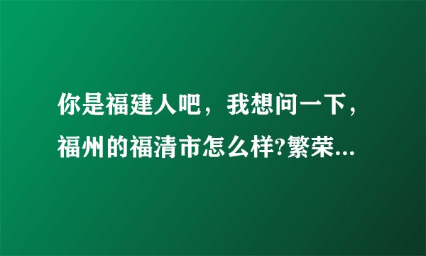 你是福建人吧，我想问一下，福州的福清市怎么样?繁荣吗?治安好吗?谢谢？