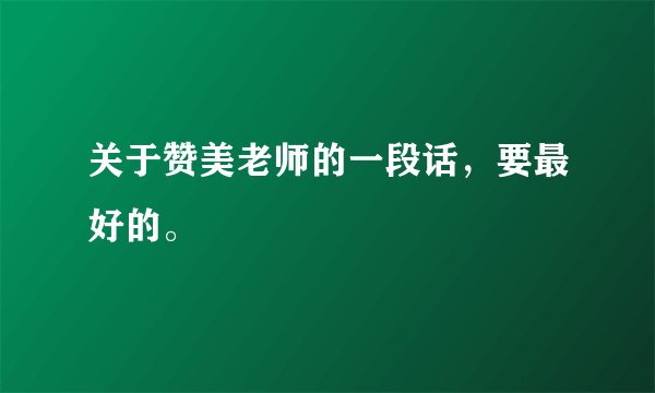 关于赞美老师的一段话，要最好的。