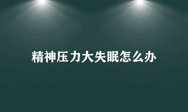 精神压力大失眠怎么办