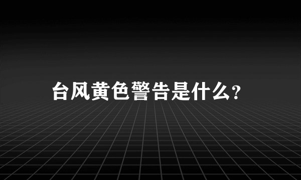 台风黄色警告是什么？