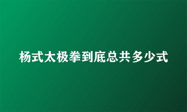 杨式太极拳到底总共多少式