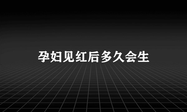 孕妇见红后多久会生