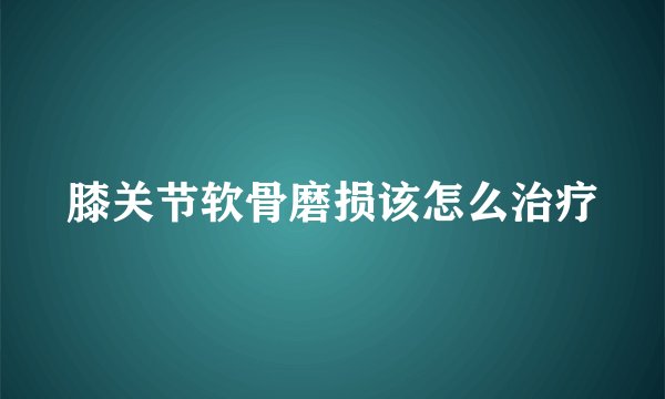 膝关节软骨磨损该怎么治疗