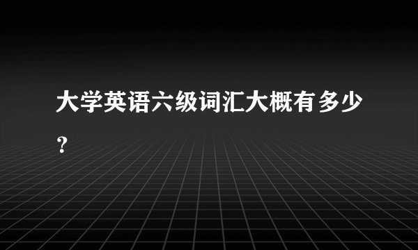 大学英语六级词汇大概有多少？