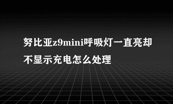 努比亚z9mini呼吸灯一直亮却不显示充电怎么处理