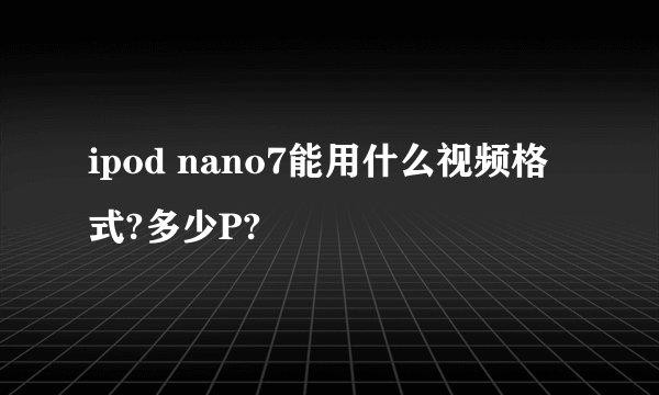 ipod nano7能用什么视频格式?多少P?