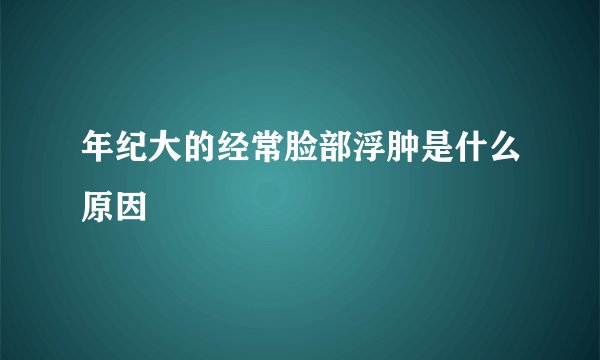 年纪大的经常脸部浮肿是什么原因