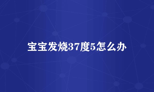 宝宝发烧37度5怎么办