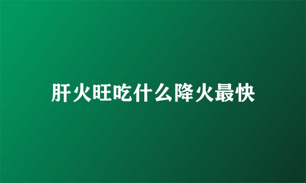 肝火旺吃什么降火最快