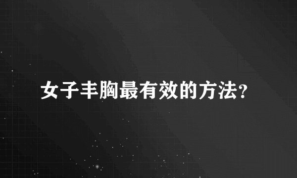 女子丰胸最有效的方法?
