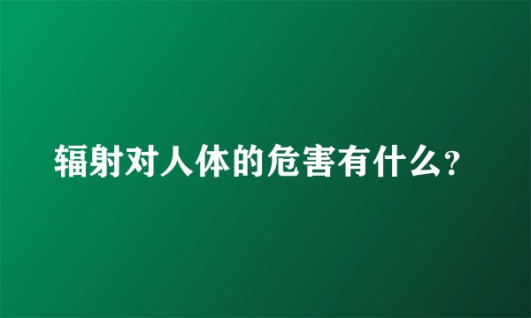 辐射对人体的危害有什么？