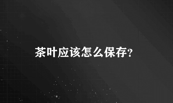 茶叶应该怎么保存？