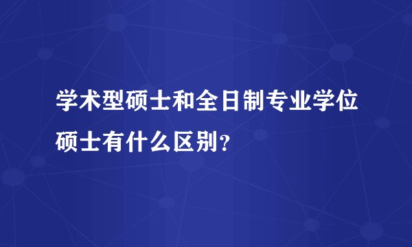学术型硕士和全日制专业学位硕士有什么区别?