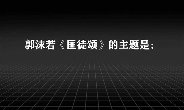 郭沫若《匪徒颂》的主题是：