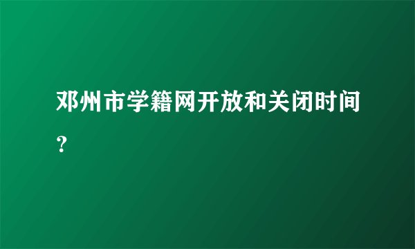 邓州市学籍网开放和关闭时间？