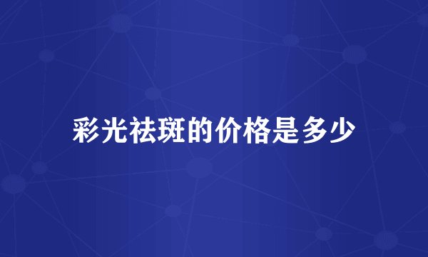 彩光祛斑的价格是多少