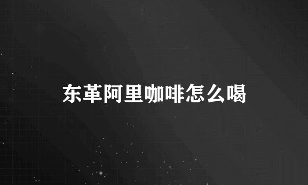 东革阿里咖啡怎么喝