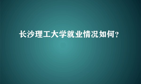 长沙理工大学就业情况如何？