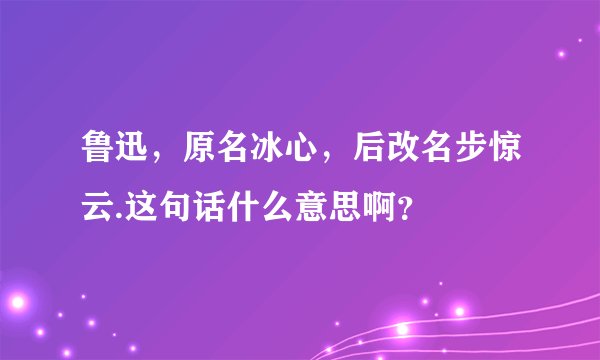 鲁迅,原名冰心,后改名步惊云.这句话什么意思啊?