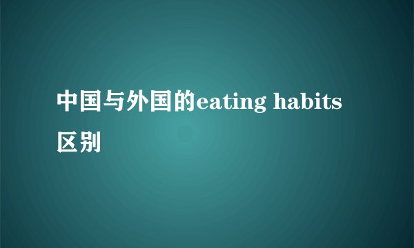 中国与外国的eating habits 区别