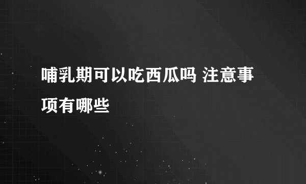 哺乳期可以吃西瓜吗 注意事项有哪些