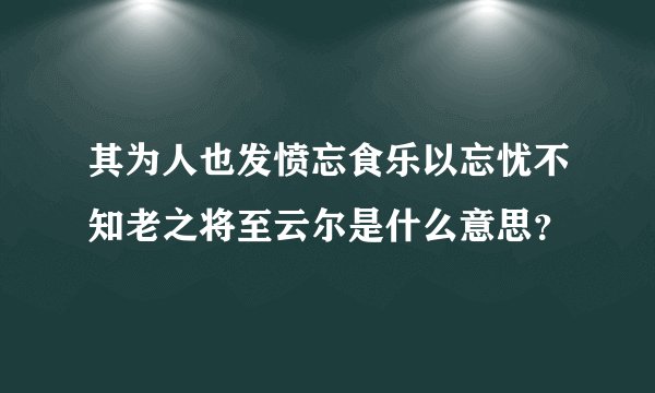 其为人也发愤忘食乐以忘忧不知老之将至云尔是什么意思？