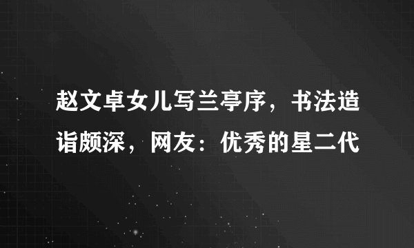 赵文卓女儿写兰亭序，书法造诣颇深，网友：优秀的星二代