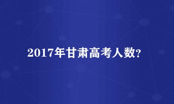 2017年甘肃高考人数？