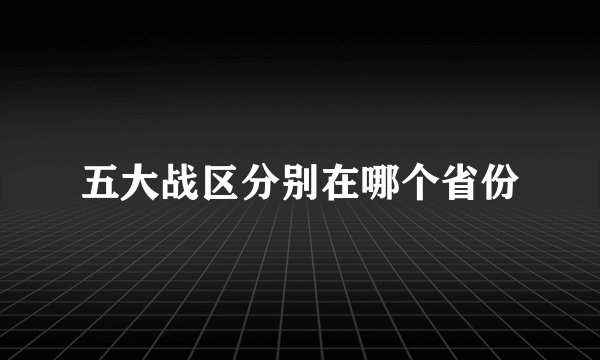 五大战区分别在哪个省份