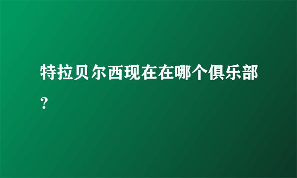 特拉贝尔西现在在哪个俱乐部？
