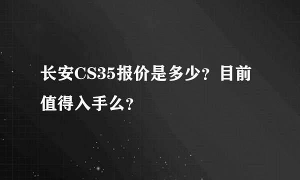 长安CS35报价是多少？目前值得入手么？