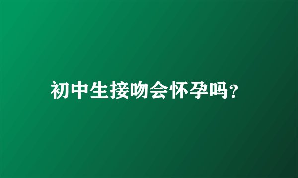 初中生接吻会怀孕吗？