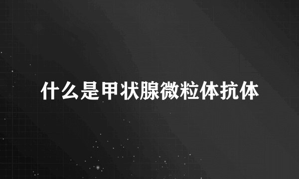 什么是甲状腺微粒体抗体