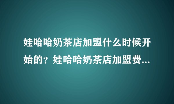 娃哈哈奶茶店加盟什么时候开始的？娃哈哈奶茶店加盟费多少钱？