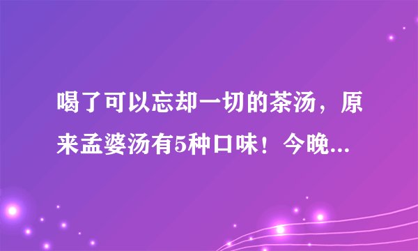 喝了可以忘却一切的茶汤,原来孟婆汤有5种口味!今晚我想来点