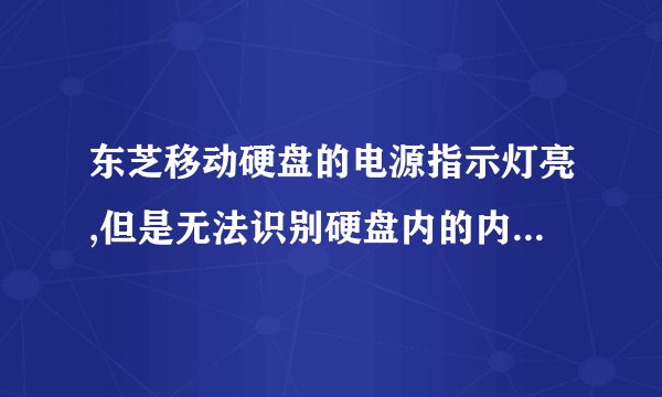 东芝移动硬盘的电源指示灯亮,但是无法识别硬盘内的内容,是为什么