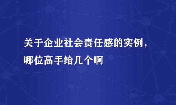关于企业社会责任感的实例，哪位高手给几个啊