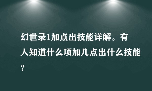 幻世录1加点出技能详解。有人知道什么项加几点出什么技能?