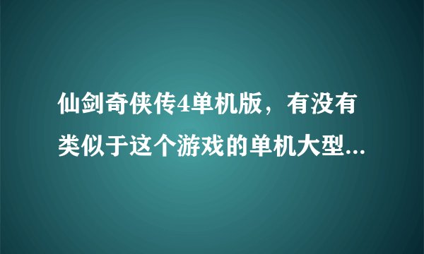 仙剑奇侠传4单机版，有没有类似于这个游戏的单机大型游戏。画面要好看。