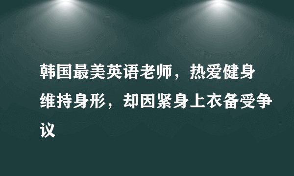 韩国最美英语老师，热爱健身维持身形，却因紧身上衣备受争议