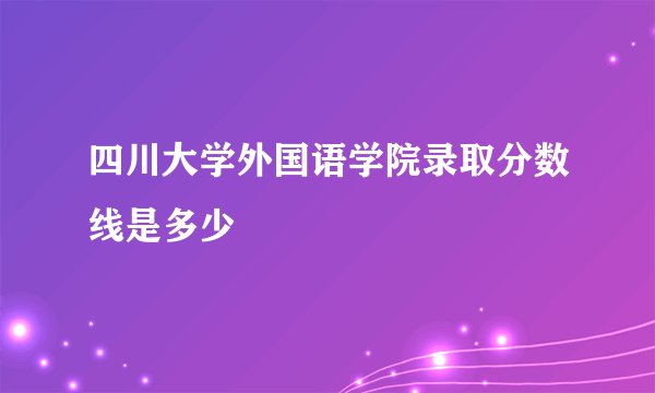 四川大学外国语学院录取分数线是多少