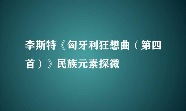 李斯特《匈牙利狂想曲（第四首）》民族元素探微