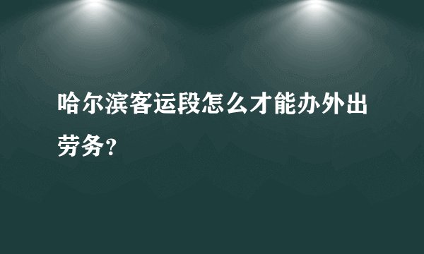 哈尔滨客运段怎么才能办外出劳务？