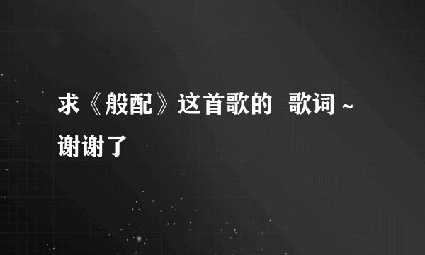 求《般配》这首歌的  歌词～谢谢了
