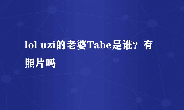 lol uzi的老婆Tabe是谁？有照片吗