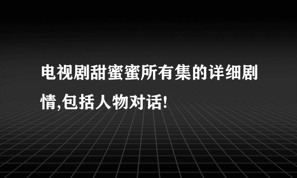电视剧甜蜜蜜所有集的详细剧情,包括人物对话!