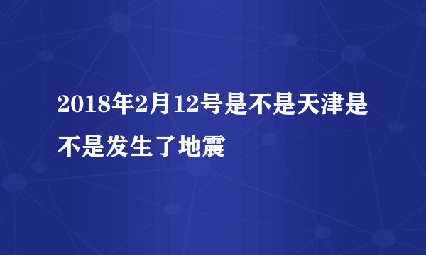 2018年2月12号是不是天津是不是发生了地震