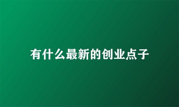 有什么最新的创业点子